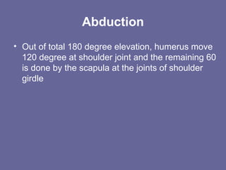 Abduction
• Out of total 180 degree elevation, humerus move
120 degree at shoulder joint and the remaining 60
is done by the scapula at the joints of shoulder
girdle
 