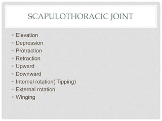SCAPULOTHORACIC JOINT
• Elevation
• Depression
• Protraction
• Retraction
• Upward
• Downward
• Internal rotation( Tipping)
• External rotation
• Winging
 