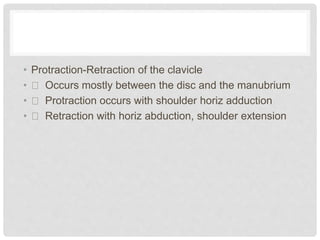 • Protraction-Retraction of the clavicle
• Occurs mostly between the disc and the manubrium
• Protraction occurs with shoulder horiz adduction
• Retraction with horiz abduction, shoulder extension
 