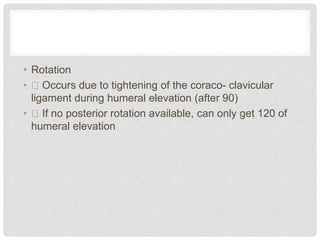• Rotation
• Occurs due to tightening of the coraco- clavicular
ligament during humeral elevation (after 90)
• If no posterior rotation available, can only get 120 of
humeral elevation
 