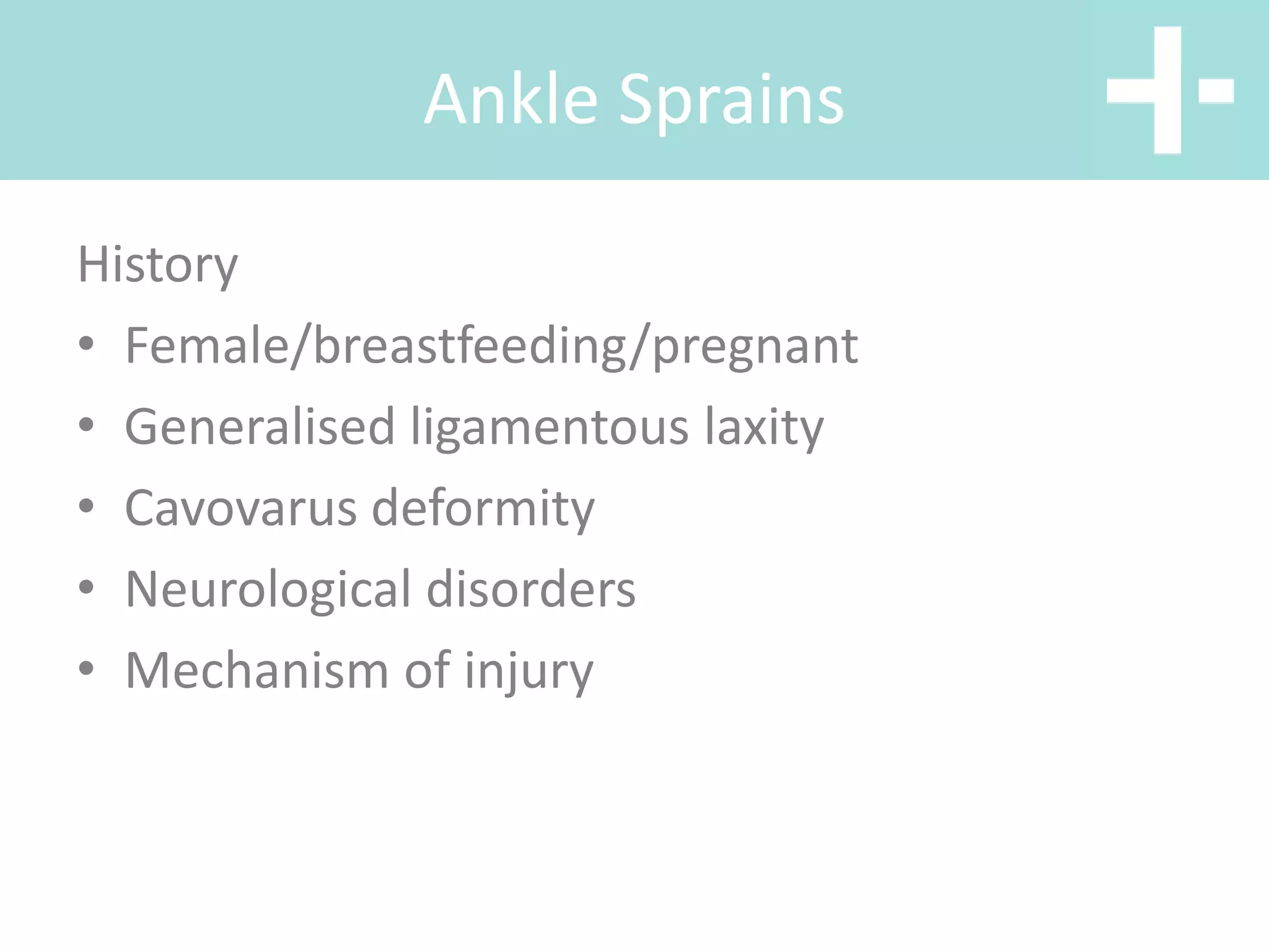 Ankle Sprains
History
• Female/breastfeeding/pregnant
• Generalised ligamentous laxity
• Cavovarus deformity
• Neurological disorders
• Mechanism of injury
 
