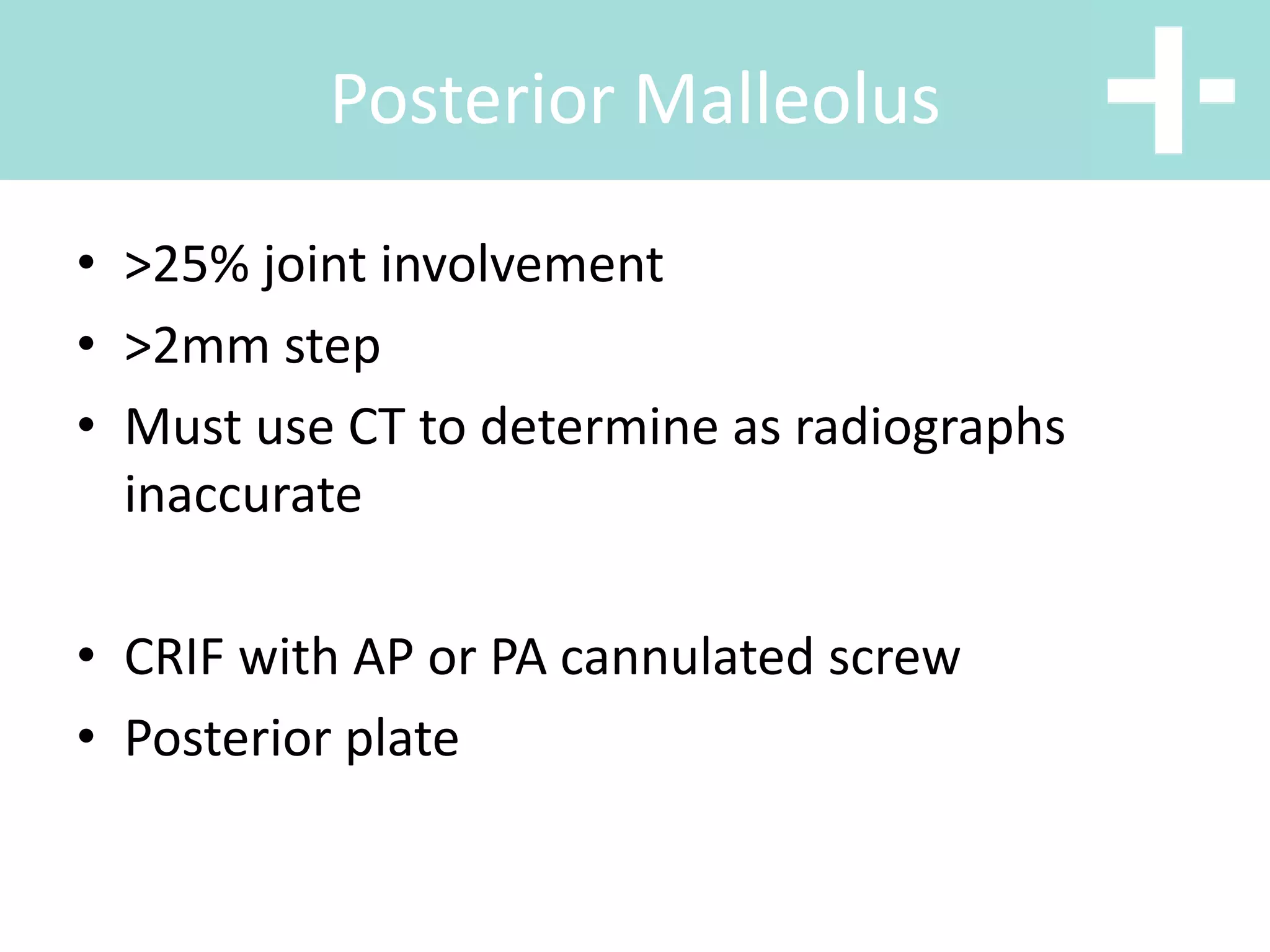 • >25% joint involvement
• >2mm step
• Must use CT to determine as radiographs
inaccurate
• CRIF with AP or PA cannulated screw
• Posterior plate
Posterior Malleolus
 