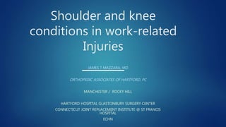 Shoulder and knee
conditions in work-related
Injuries
______JAMES T MAZZARA, MD
ORTHOPEDIC ASSOCIATES OF HARTFORD, PC
MANCHESTER / ROCKY HILL
HARTFORD HOSPITAL GLASTONBURY SURGERY CENTER
CONNECTICUT JOINT REPLACEMENT INSTITUTE @ ST FRANCIS
HOSPITAL
ECHN
 