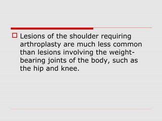  Lesions of the shoulder requiring
arthroplasty are much less common
than lesions involving the weight-
bearing joints of the body, such as
the hip and knee.
 