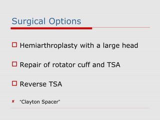 Surgical Options
 Hemiarthroplasty with a large head
 Repair of rotator cuff and TSA
 Reverse TSA
 “Clayton Spacer”
 