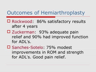 Outcomes of Hemiarthroplasty
 Rockwood: 86% satisfactory results
after 4 years
 Zuckerman: 93% adequate pain
relief and 90% had improved function
for ADL’s.
 Sanches-Sotelo: 75% modest
improvements in ROM and strength
for ADL’s. Good pain relief.
 