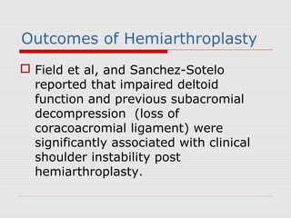 Outcomes of Hemiarthroplasty
 Field et al, and Sanchez-Sotelo
reported that impaired deltoid
function and previous subacromial
decompression (loss of
coracoacromial ligament) were
significantly associated with clinical
shoulder instability post
hemiarthroplasty.
 