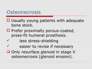 Osteonecrosis
 Usually young patients with adequate
bone stock.
 Prefer proximally porous-coated,
press-fit humeral prosthesis.
 less stress-shielding
 easier to revise if necessary
 Only resurface glenoid in stage V
osteonecrosis (glenoid erosion).
 