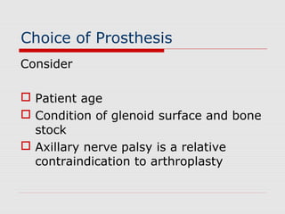 Choice of Prosthesis
Consider
 Patient age
 Condition of glenoid surface and bone
stock
 Axillary nerve palsy is a relative
contraindication to arthroplasty
 