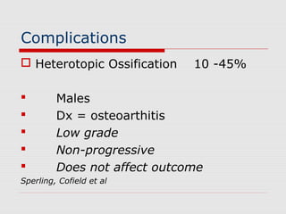 Complications
 Heterotopic Ossification 10 -45%
 Males
 Dx = osteoarthitis
 Low grade
 Non-progressive
 Does not affect outcome
Sperling, Cofield et al
 