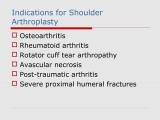 Indications for Shoulder
Arthroplasty
 Osteoarthritis
 Rheumatoid arthritis
 Rotator cuff tear arthropathy
 Avascular necrosis
 Post-traumatic arthritis
 Severe proximal humeral fractures
 