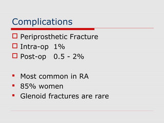 Complications
 Periprosthetic Fracture
 Intra-op 1%
 Post-op 0.5 - 2%
 Most common in RA
 85% women
 Glenoid fractures are rare
 