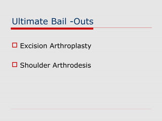 Ultimate Bail -Outs
 Excision Arthroplasty
 Shoulder Arthrodesis
 