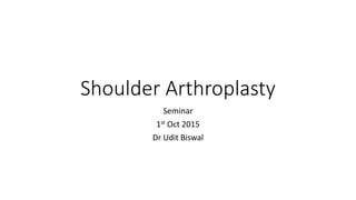 Shoulder Arthroplasty
Seminar
1st Oct 2015
Dr Udit Biswal
 
