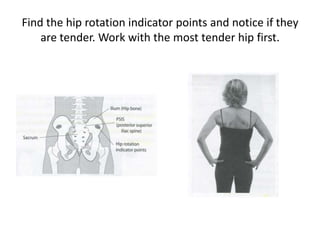 Find the hip rotation indicator points and notice if they
    are tender. Work with the most tender hip first.
 