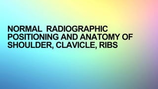 NORMAL RADIOGRAPHIC
POSITIONING AND ANATOMY OF
SHOULDER, CLAVICLE, RIBS
 