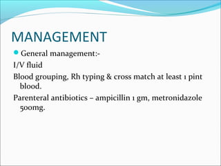 MANAGEMENT
General management:-
I/V fluid
Blood grouping, Rh typing & cross match at least 1 pint
blood.
Parenteral antibiotics – ampicillin 1 gm, metronidazole
500mg.
 