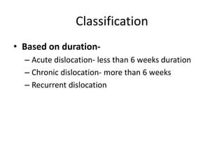 Classification
• Based on duration-
– Acute dislocation- less than 6 weeks duration
– Chronic dislocation- more than 6 weeks
– Recurrent dislocation
 