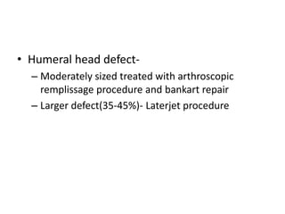 • Humeral head defect-
– Moderately sized treated with arthroscopic
remplissage procedure and bankart repair
– Larger defect(35-45%)- Laterjet procedure
 