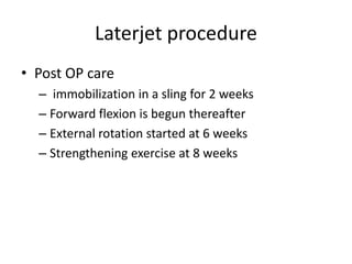 Laterjet procedure
• Post OP care
– immobilization in a sling for 2 weeks
– Forward flexion is begun thereafter
– External rotation started at 6 weeks
– Strengthening exercise at 8 weeks
 