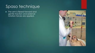 Spaso technique 
 The arm is flexed forward and 
gentle traction and external 
rotation forces are applied. 
 