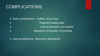 COMPLICATIONS
 Early complications - Axillary nerve injury
 Regiment badge palsy
 Loss of sensation over deltoid
 Abduction of shoulder not possible
 Late complications - Recurrent dislocations
 