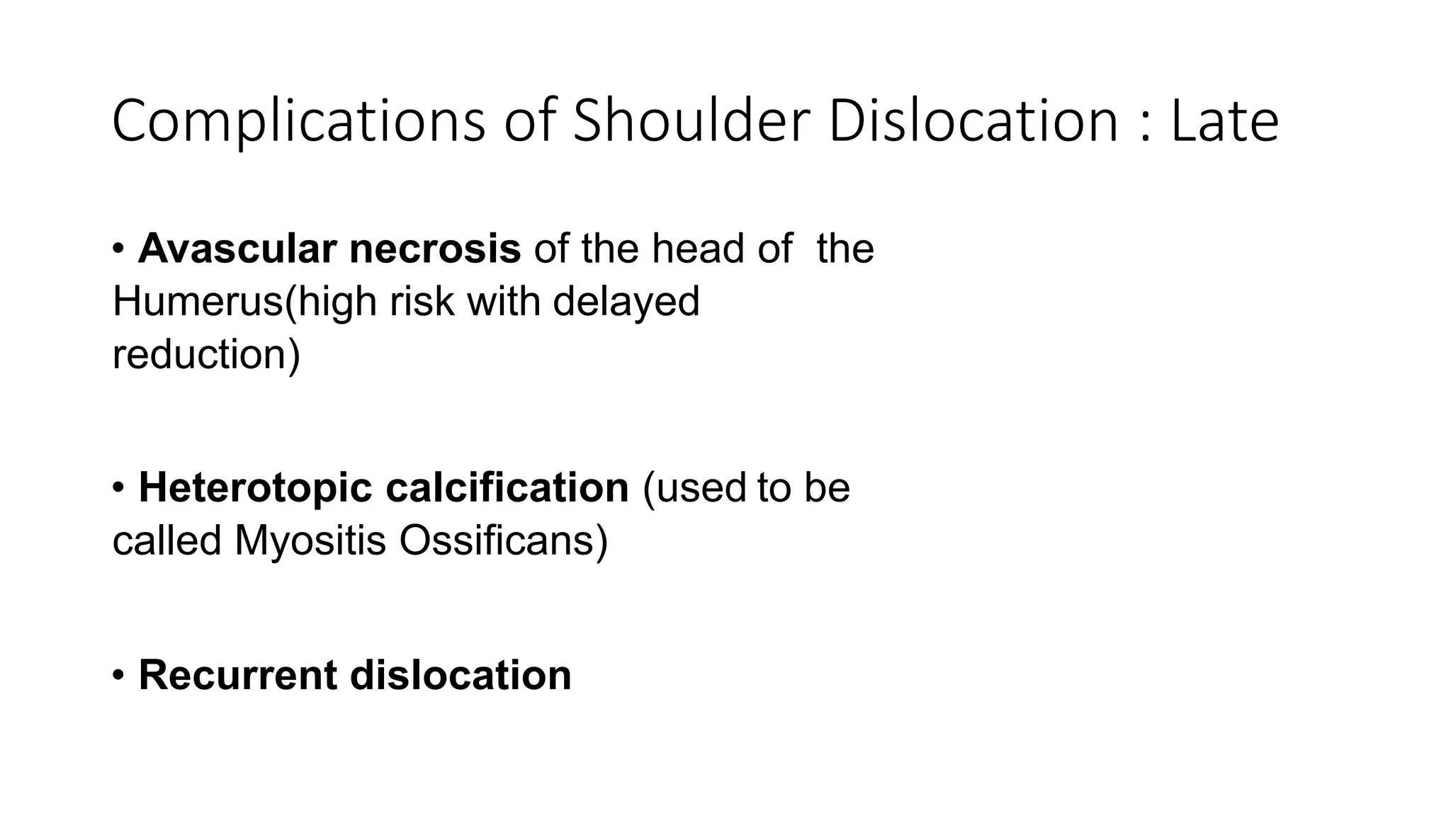 Complications of Shoulder Dislocation : Late
• Avascular necrosis of the head of the
Humerus(high risk with delayed
reduction)
• Heterotopic calcification (used to be
called Myositis Ossificans)
• Recurrent dislocation
 