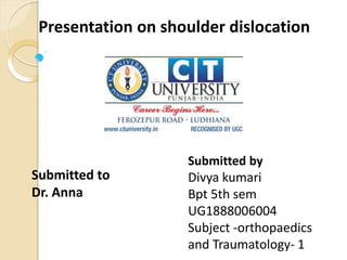 Presentation on shoulder dislocation
Submitted by
Divya kumari
Bpt 5th sem
UG1888006004
Subject -orthopaedics
and Traumatology- 1
Submitted to
Dr. Anna
 