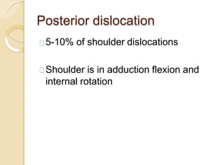 Posterior dislocation
5-10% of shoulder dislocations
Shoulder is in adduction flexion and
internal rotation
 