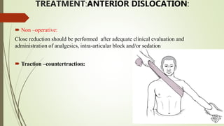 TREATMENT:ANTERIOR DISLOCATION:
 Non –operative:
Close reduction should be performed after adequate clinical evaluation and
administration of analgesics, intra-articular block and/or sedation
 Traction –countertraction:
 