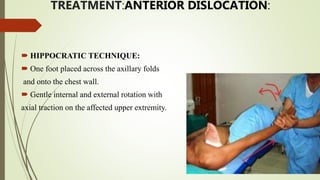 TREATMENT:ANTERIOR DISLOCATION:
 HIPPOCRATIC TECHNIQUE:
 One foot placed across the axillary folds
and onto the chest wall.
 Gentle internal and external rotation with
axial traction on the affected upper extremity.
 