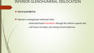 INFERIOR GLENOHUMERAL DISLOCATION
 MANAGEMENT:
 Operative management indicated when
- dislocated head buttonholes through the inferior capsule and
- soft tissue envelope, preventing closed reduction.
 