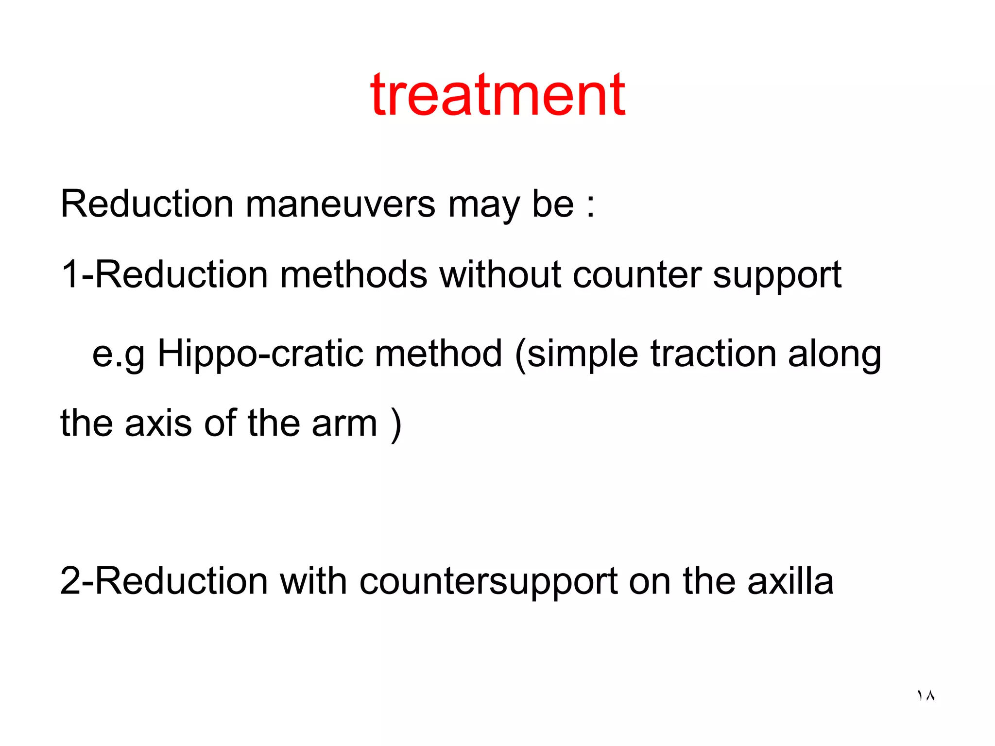 treatment
Reduction maneuvers may be :
1-Reduction methods without counter support
e.g Hippo-cratic method (simple traction along
the axis of the arm )
2-Reduction with countersupport on the axilla
18
 