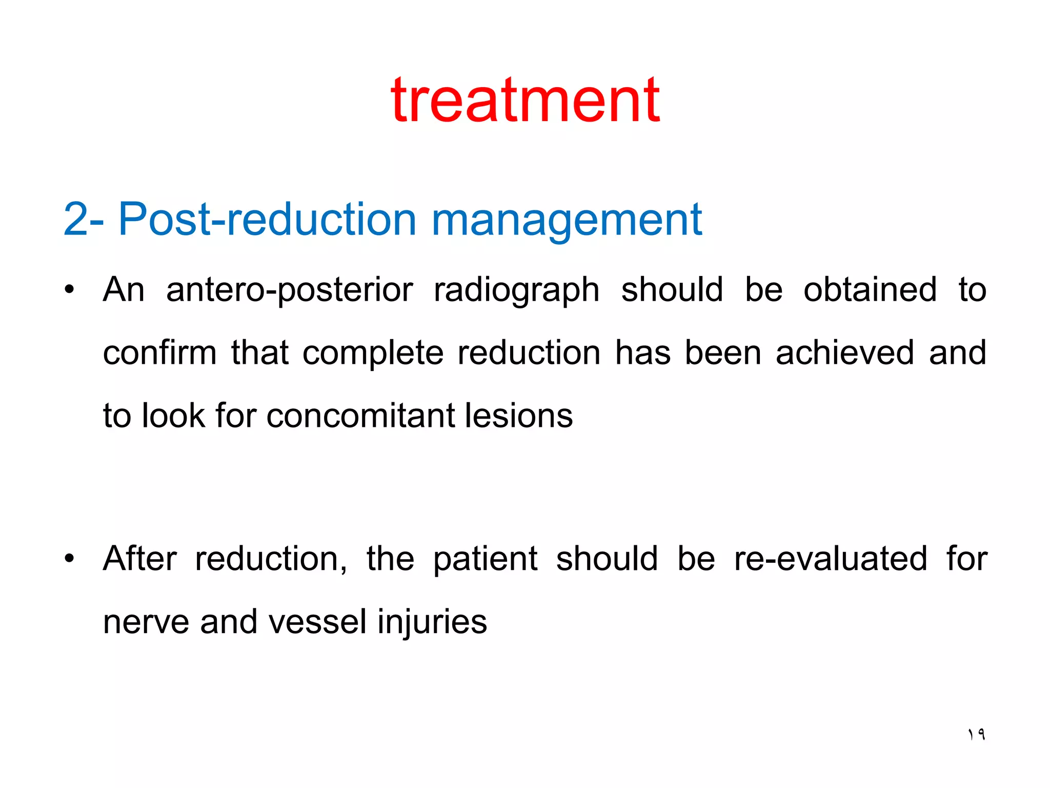 treatment
2- Post-reduction management
• An antero-posterior radiograph should be obtained to
confirm that complete reduction has been achieved and
to look for concomitant lesions
• After reduction, the patient should be re-evaluated for
nerve and vessel injuries
19
 