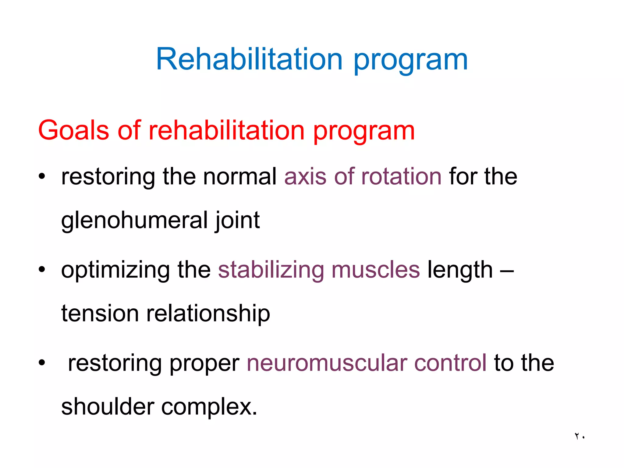 Rehabilitation program
Goals of rehabilitation program
• restoring the normal axis of rotation for the
glenohumeral joint
• optimizing the stabilizing muscles length –
tension relationship
• restoring proper neuromuscular control to the
shoulder complex.
20
 