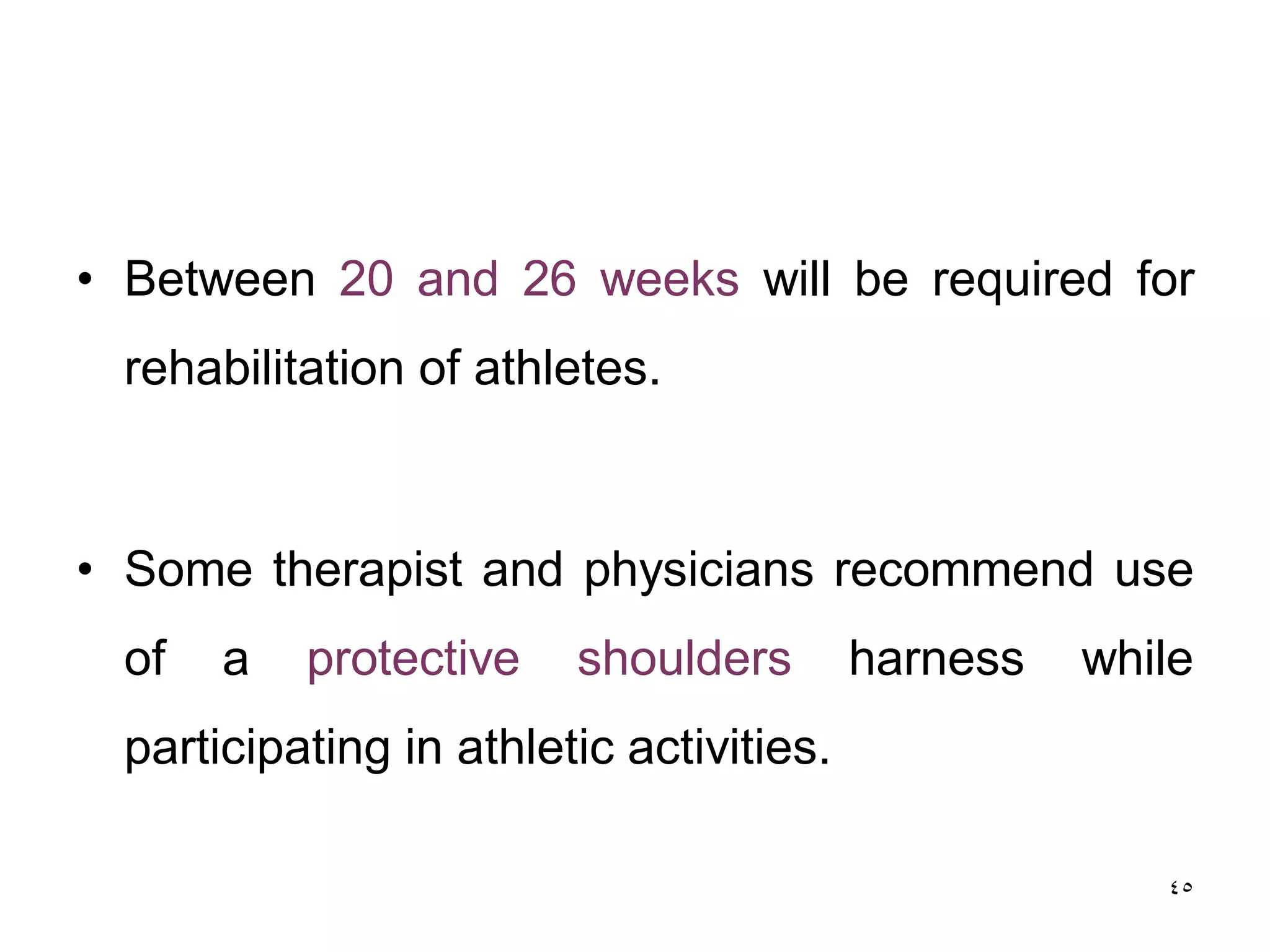 • Between 20 and 26 weeks will be required for
rehabilitation of athletes.
• Some therapist and physicians recommend use
of a protective shoulders harness while
participating in athletic activities.
45
 