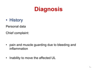 Diagnosis
• History
Personal data
Chief complaint:
• pain and muscle guarding due to bleeding and
inflammation
• Inability to move the affected UL
10
 