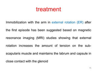 treatment
Immobilization with the arm in external rotation (ER) after
the first episode has been suggested based on magnetic
resonance imaging (MRI) studies showing that external
rotation increases the amount of tension on the sub-
scapularis muscle and maintains the labrum and capsule in
close contact with the glenoid
16
 