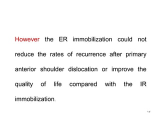 17
However the ER immobilization could not
reduce the rates of recurrence after primary
anterior shoulder dislocation or improve the
quality of life compared with the IR
immobilization.
 