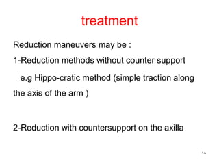 treatment
Reduction maneuvers may be :
1-Reduction methods without counter support
e.g Hippo-cratic method (simple traction along
the axis of the arm )
2-Reduction with countersupport on the axilla
18
 