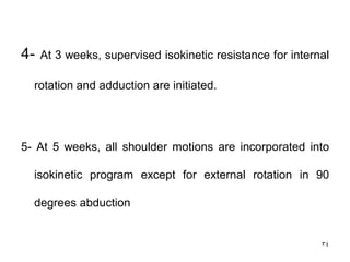 4- At 3 weeks, supervised isokinetic resistance for internal
rotation and adduction are initiated.
5- At 5 weeks, all shoulder motions are incorporated into
isokinetic program except for external rotation in 90
degrees abduction
34
 