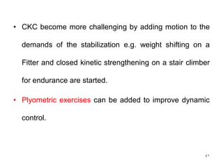 • CKC become more challenging by adding motion to the
demands of the stabilization e.g. weight shifting on a
Fitter and closed kinetic strengthening on a stair climber
for endurance are started.
• Plyometric exercises can be added to improve dynamic
control.
41
 