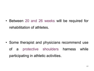 • Between 20 and 26 weeks will be required for
rehabilitation of athletes.
• Some therapist and physicians recommend use
of a protective shoulders harness while
participating in athletic activities.
45
 