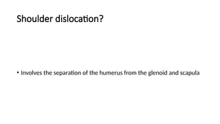 Shoulder dislocation?
• Involves the separation of the humerus from the glenoid and scapula
 