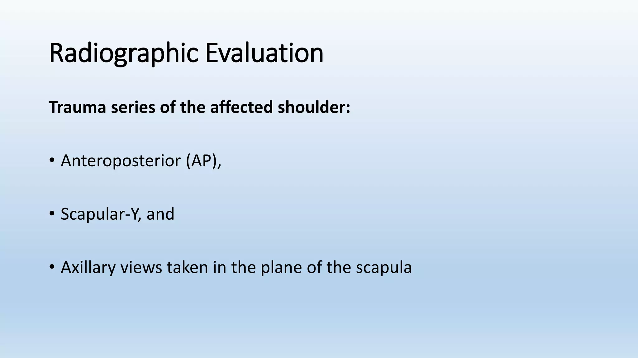 Radiographic Evaluation
Trauma series of the affected shoulder:
• Anteroposterior (AP),
• Scapular-Y, and
• Axillary views taken in the plane of the scapula
 