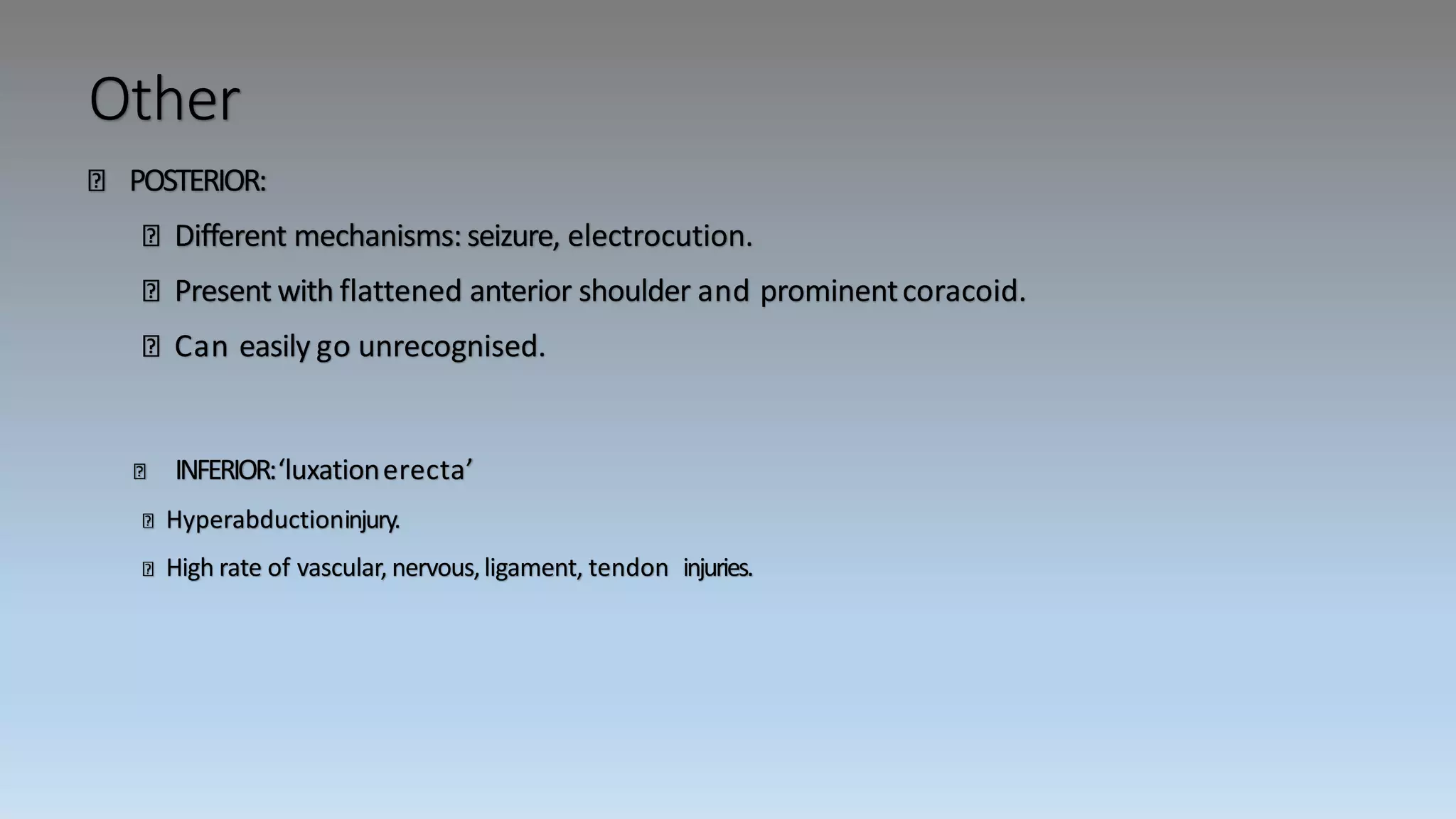 Other
POSTERIOR:
Different mechanisms: seizure, electrocution.
Present with flattened anterior shoulder and prominentcoracoid.
Can easily go unrecognised.
INFERIOR:‘luxationerecta’
Hyperabductioninjury.
High rate of vascular, nervous,ligament, tendon injuries.
 