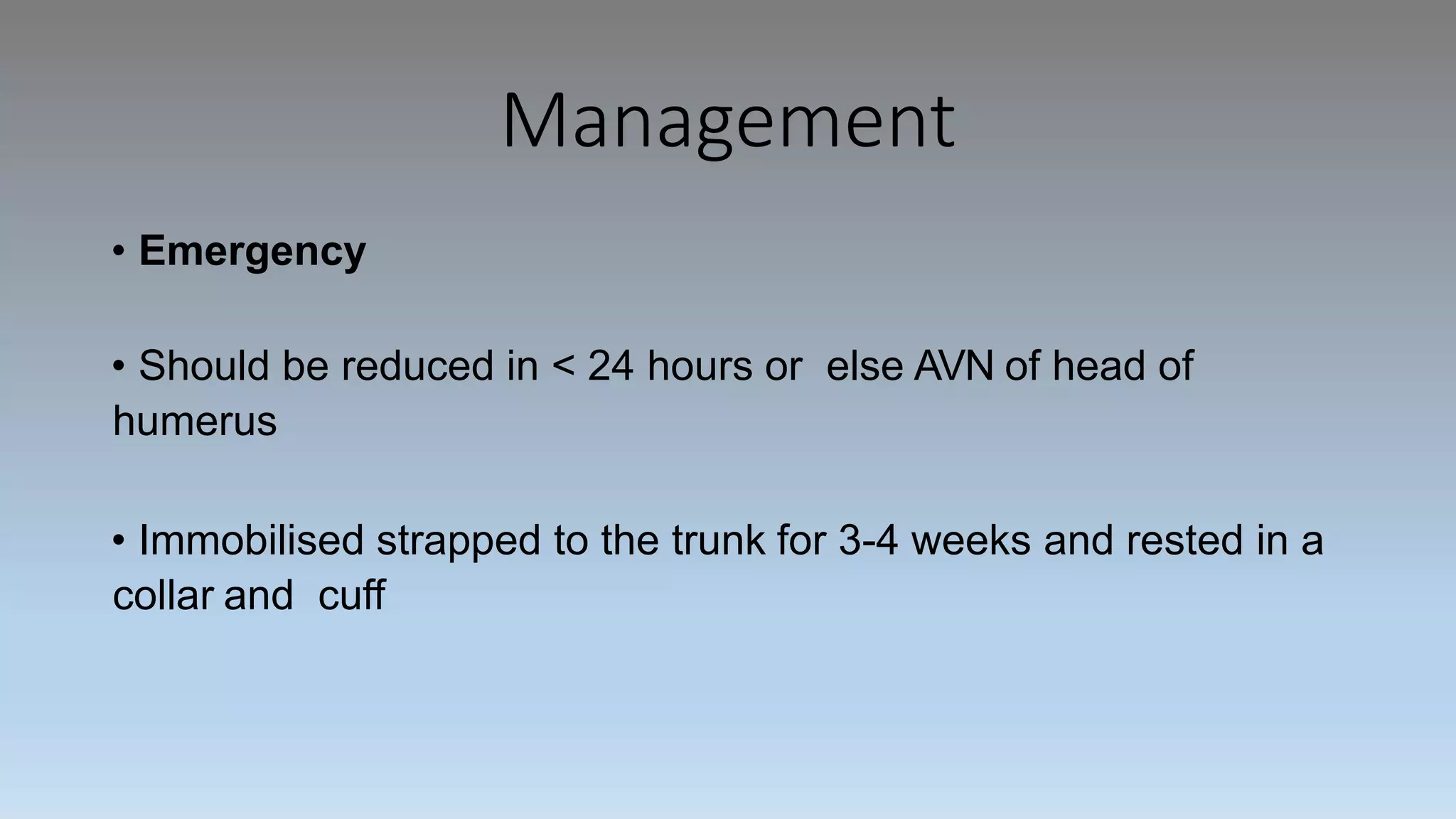 Management
• Emergency
• Should be reduced in < 24 hours or else AVN of head of
humerus
• Immobilised strapped to the trunk for 3-4 weeks and rested in a
collar and cuff
 