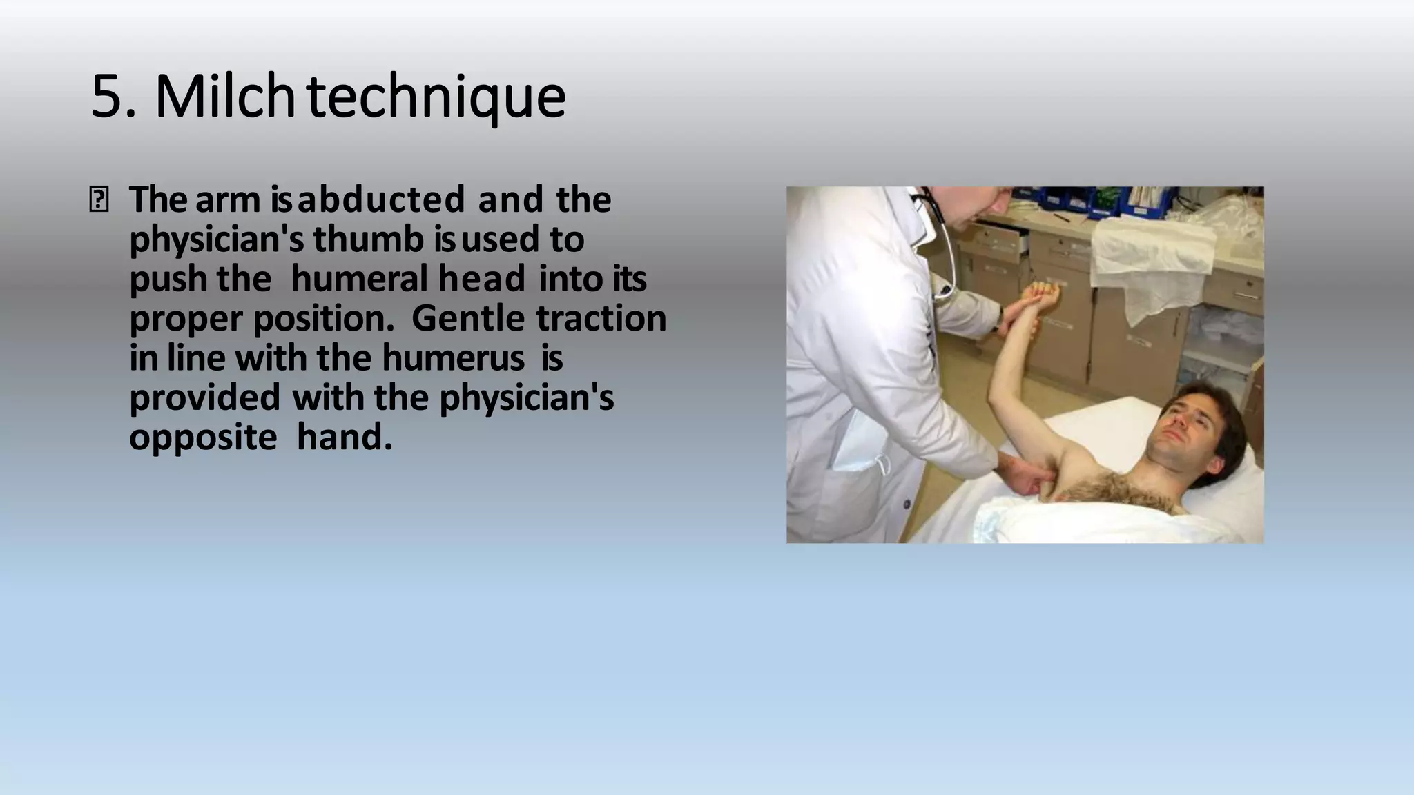 5. Milchtechnique
The arm isabducted and the
physician's thumb isused to
push the humeral head into its
proper position. Gentle traction
in line with the humerus is
provided with the physician's
opposite hand.
 