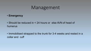 Management
• Emergency
• Should be reduced in < 24 hours or else AVN of head of
humerus
• Immobilised strapped to the trunk for 3-4 weeks and rested in a
collar and cuff
 
