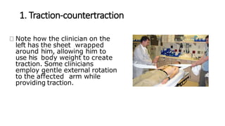 1. Traction-countertraction
Note how the clinician on the
left has the sheet wrapped
around him, allowing him to
use his body weight to create
traction. Some clinicians
employ gentle external rotation
to the affected arm while
providing traction.
 